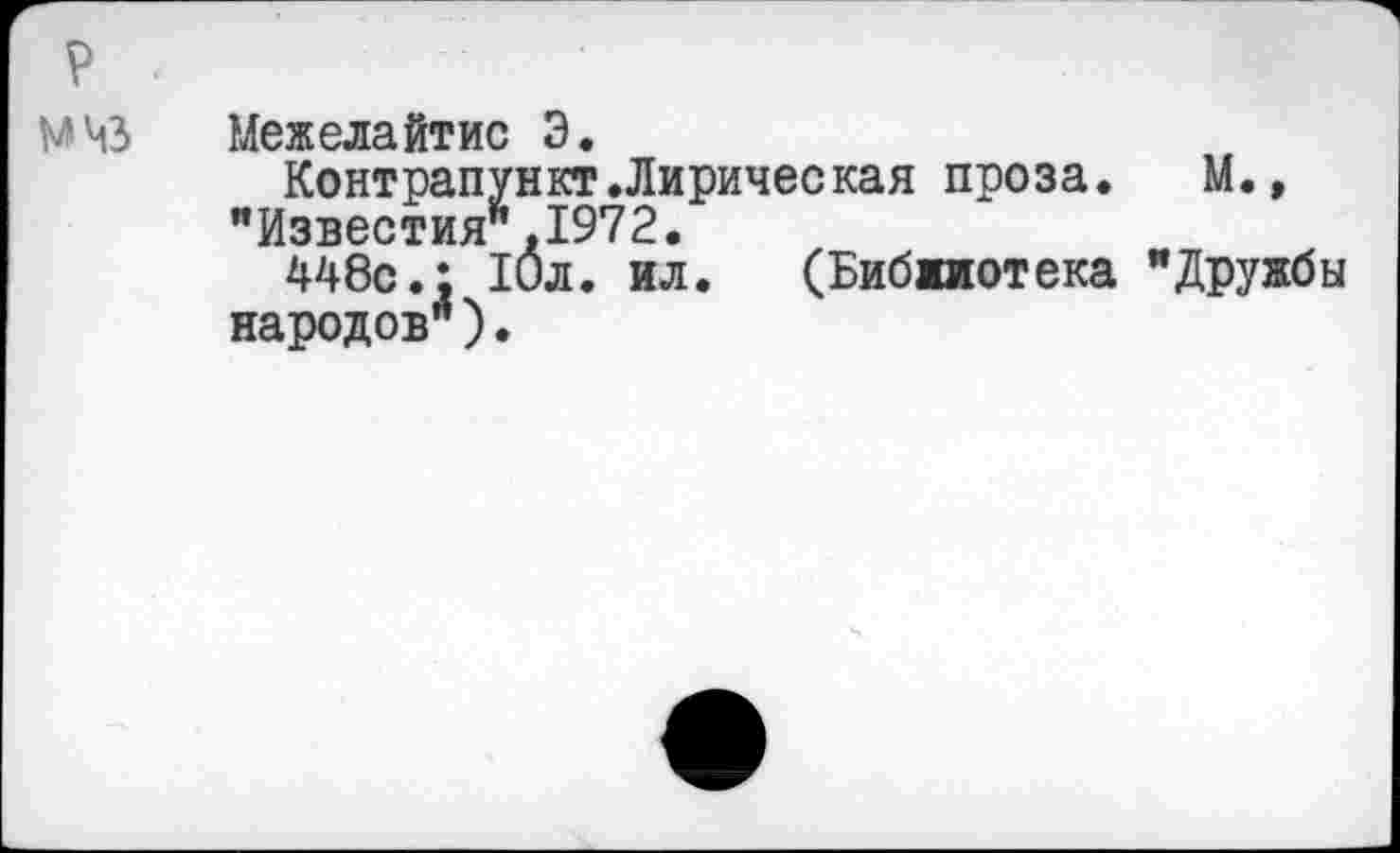 ﻿р
Межелайтис Э.
Контрапункт.Лирическая проза. "Известия",1972.
448с.: 10л. ил. (Бибжиотека народов").
М., "Дружбы